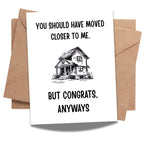 Funny Housewarming Card – You Should Have Moved Closer to Me But Congrats Anyways – New Home Greeting for Friends, Cousins, Loved Ones – Handmade in USA