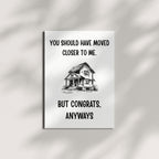 Funny Housewarming Card – You Should Have Moved Closer to Me But Congrats Anyways – New Home Greeting for Friends, Cousins, Loved Ones – Handmade in USA